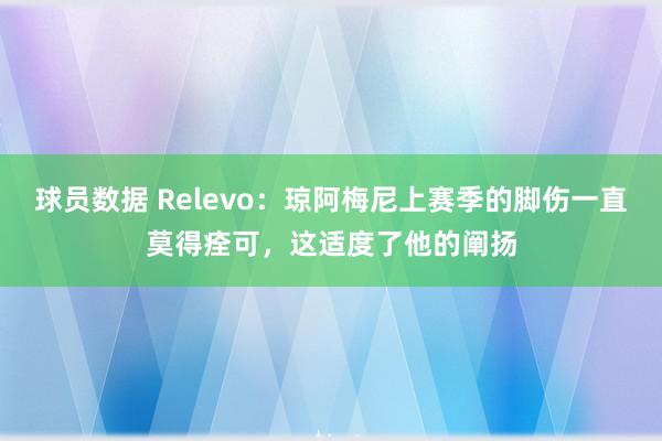 球员数据 Relevo：琼阿梅尼上赛季的脚伤一直莫得痊可，这适度了他的阐扬