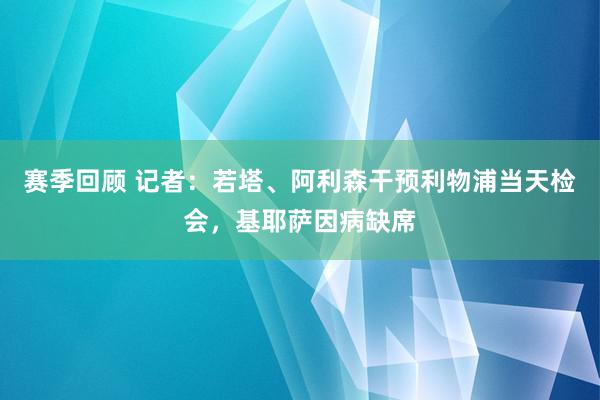 赛季回顾 记者：若塔、阿利森干预利物浦当天检会，基耶萨因病缺席