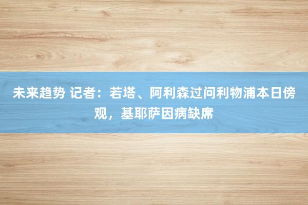 未来趋势 记者：若塔、阿利森过问利物浦本日傍观，基耶萨因病缺席