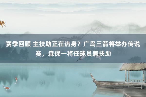 赛季回顾 主扶助正在热身？广岛三箭将举办传说赛，森保一将任球员兼扶助