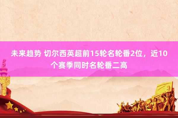 未来趋势 切尔西英超前15轮名轮番2位，近10个赛季同时名轮番二高