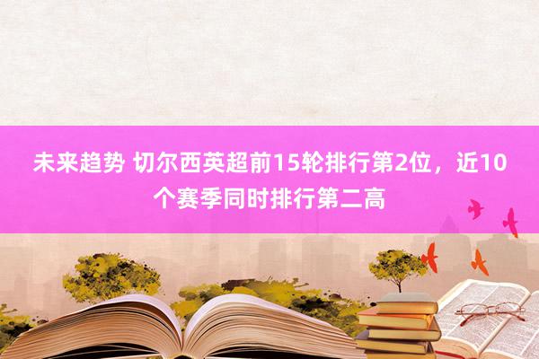 未来趋势 切尔西英超前15轮排行第2位，近10个赛季同时排行第二高