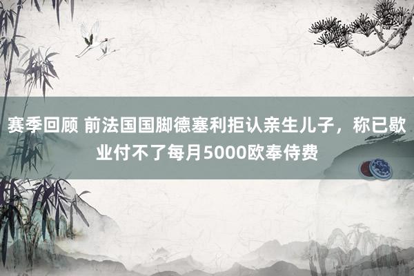 赛季回顾 前法国国脚德塞利拒认亲生儿子，称已歇业付不了每月5000欧奉侍费