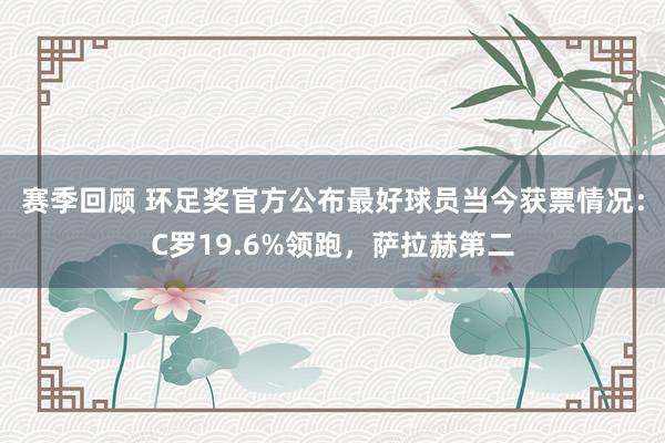 赛季回顾 环足奖官方公布最好球员当今获票情况：C罗19.6%领跑，萨拉赫第二