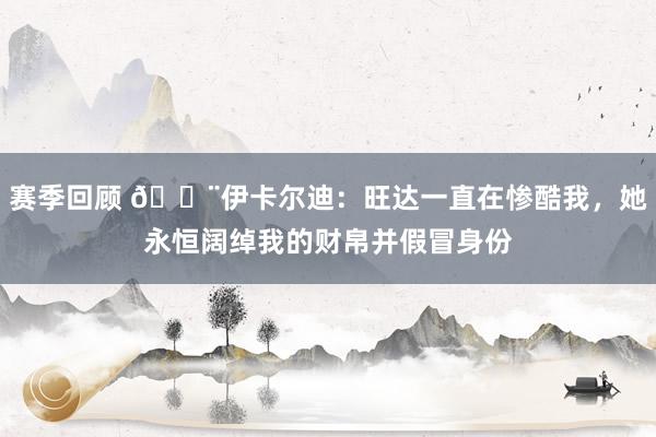 赛季回顾 😨伊卡尔迪：旺达一直在惨酷我，她永恒阔绰我的财帛并假冒身份