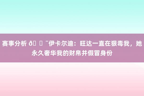 赛事分析 😨伊卡尔迪：旺达一直在狠毒我，她永久奢华我的财帛并假冒身份