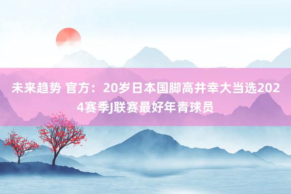 未来趋势 官方：20岁日本国脚高井幸大当选2024赛季J联赛最好年青球员