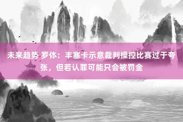 未来趋势 罗体：丰塞卡示意裁判操控比赛过于夸张，但若认罪可能只会被罚金