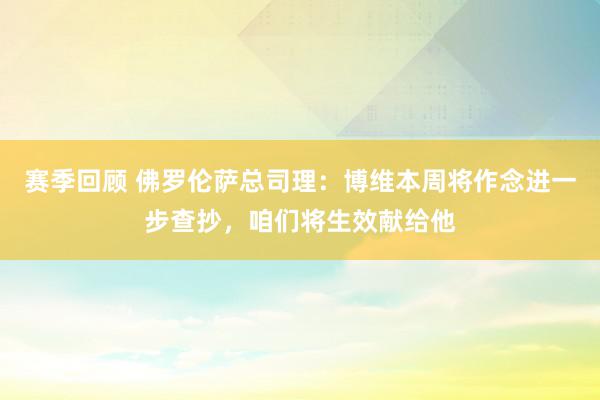 赛季回顾 佛罗伦萨总司理：博维本周将作念进一步查抄，咱们将生效献给他