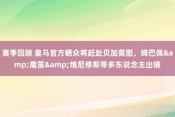 赛季回顾 皇马官方晒众将赶赴贝加莫图，姆巴佩&魔笛&维尼修斯等多东说念主出镜