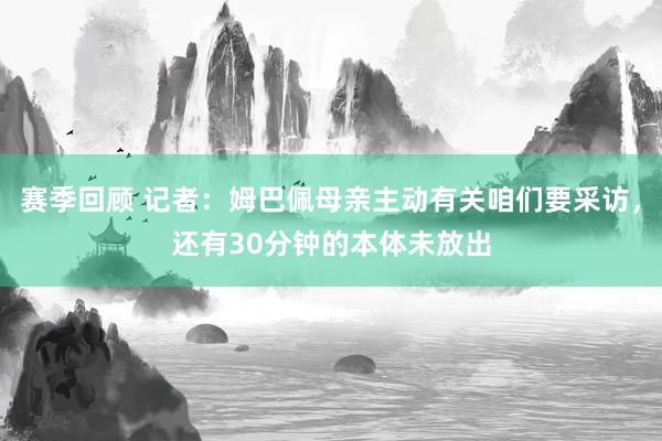 赛季回顾 记者：姆巴佩母亲主动有关咱们要采访，还有30分钟的本体未放出