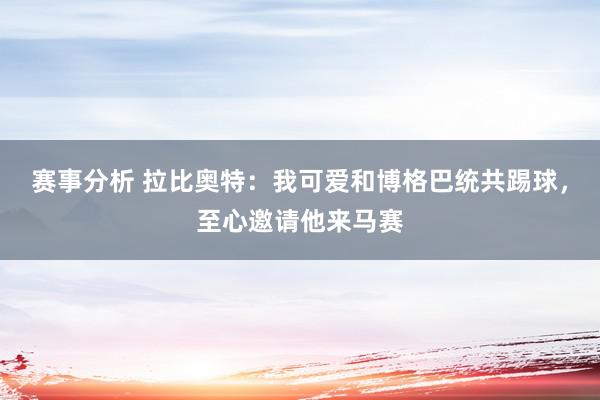 赛事分析 拉比奥特：我可爱和博格巴统共踢球，至心邀请他来马赛