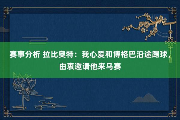 赛事分析 拉比奥特：我心爱和博格巴沿途踢球，由衷邀请他来马赛