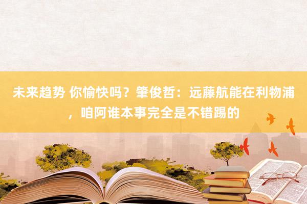 未来趋势 你愉快吗？肇俊哲：远藤航能在利物浦，咱阿谁本事完全是不错踢的