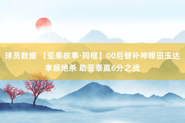 球员数据 【亚泰故事·同框】00后替补神锋田玉达孝顺绝杀 助亚泰赢6分之战