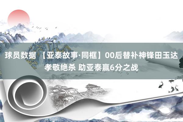 球员数据 【亚泰故事·同框】00后替补神锋田玉达孝敬绝杀 助亚泰赢6分之战