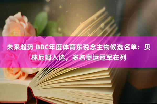 未来趋势 BBC年度体育东说念主物候选名单：贝林厄姆入选，多名奥运冠军在列