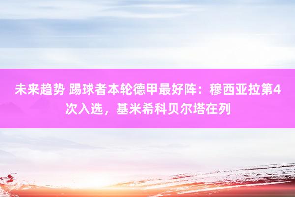 未来趋势 踢球者本轮德甲最好阵：穆西亚拉第4次入选，基米希科贝尔塔在列