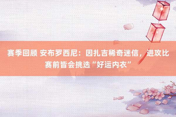 赛季回顾 安布罗西尼：因扎吉稀奇迷信，进攻比赛前皆会挑选“好运内衣”