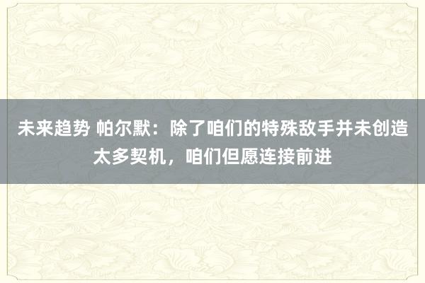 未来趋势 帕尔默：除了咱们的特殊敌手并未创造太多契机，咱们但愿连接前进