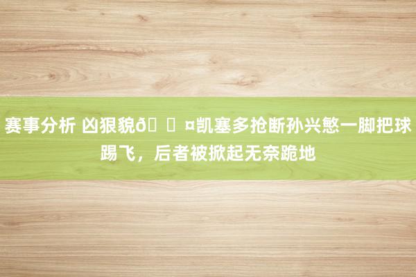 赛事分析 凶狠貌😤凯塞多抢断孙兴慜一脚把球踢飞，后者被掀起无奈跪地