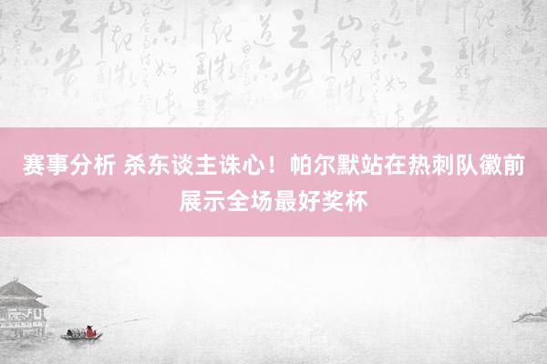 赛事分析 杀东谈主诛心！帕尔默站在热刺队徽前展示全场最好奖杯