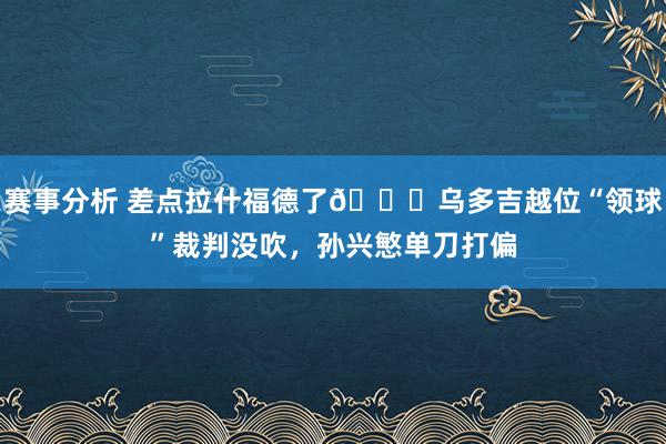 赛事分析 差点拉什福德了😅乌多吉越位“领球”裁判没吹，孙兴慜单刀打偏