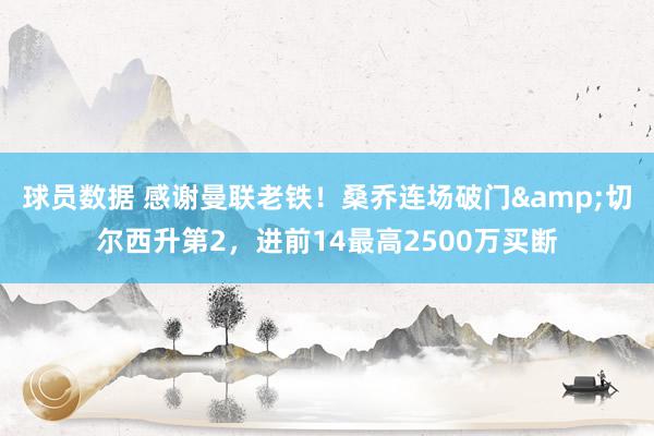 球员数据 感谢曼联老铁！桑乔连场破门&切尔西升第2，进前14最高2500万买断