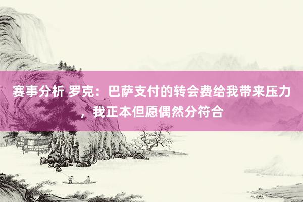 赛事分析 罗克：巴萨支付的转会费给我带来压力，我正本但愿偶然分符合