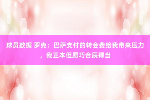 球员数据 罗克：巴萨支付的转会费给我带来压力，我正本但愿巧合辰得当