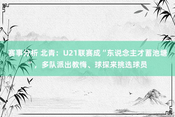 赛事分析 北青：U21联赛成“东说念主才蓄池塘”，多队派出教悔、球探来挑选球员