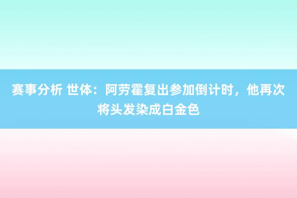 赛事分析 世体：阿劳霍复出参加倒计时，他再次将头发染成白金色