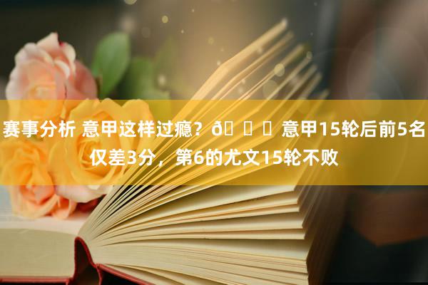 赛事分析 意甲这样过瘾？😏意甲15轮后前5名仅差3分，第6的尤文15轮不败