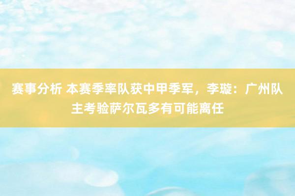 赛事分析 本赛季率队获中甲季军，李璇：广州队主考验萨尔瓦多有可能离任