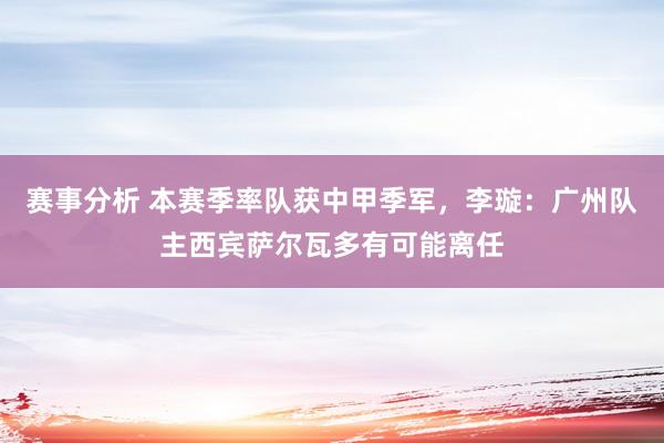 赛事分析 本赛季率队获中甲季军，李璇：广州队主西宾萨尔瓦多有可能离任