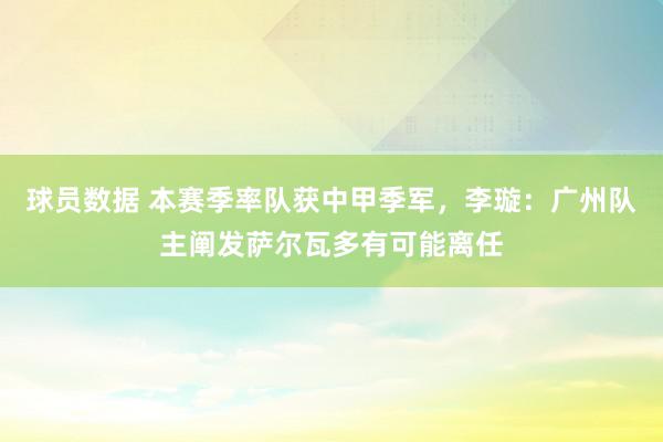 球员数据 本赛季率队获中甲季军，李璇：广州队主阐发萨尔瓦多有可能离任