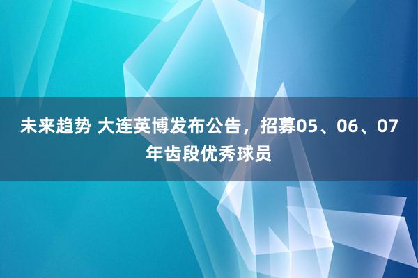 未来趋势 大连英博发布公告，招募05、06、07年齿段优秀球员