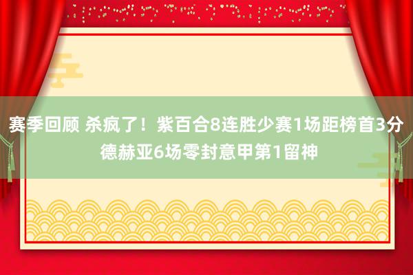 赛季回顾 杀疯了！紫百合8连胜少赛1场距榜首3分 德赫亚6场零封意甲第1留神