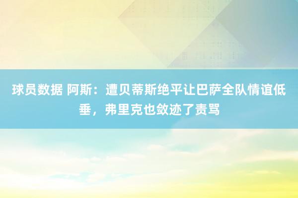 球员数据 阿斯：遭贝蒂斯绝平让巴萨全队情谊低垂，弗里克也敛迹了责骂