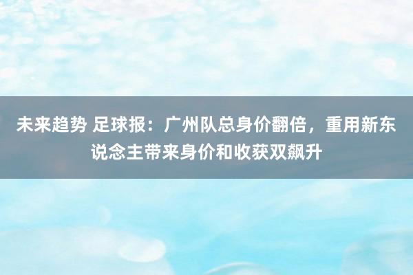 未来趋势 足球报：广州队总身价翻倍，重用新东说念主带来身价和收获双飙升