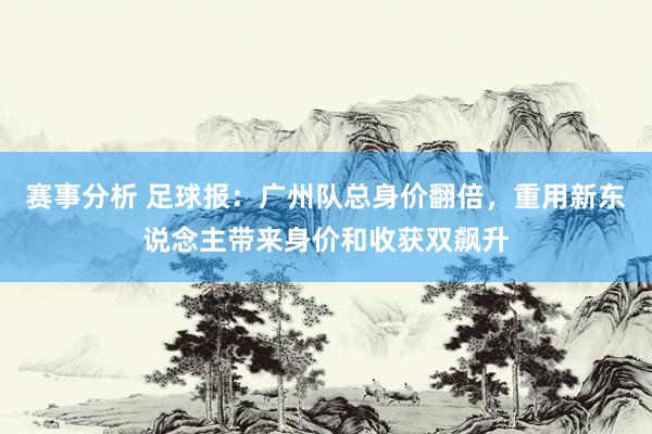 赛事分析 足球报：广州队总身价翻倍，重用新东说念主带来身价和收获双飙升