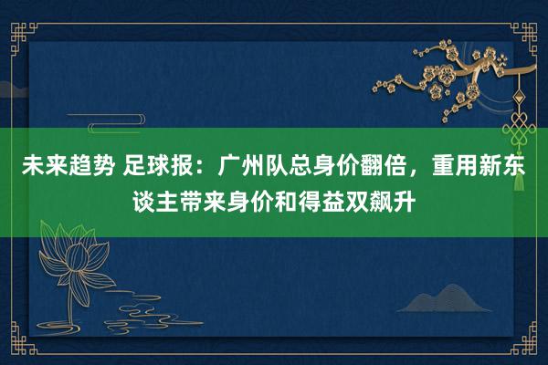 未来趋势 足球报：广州队总身价翻倍，重用新东谈主带来身价和得益双飙升