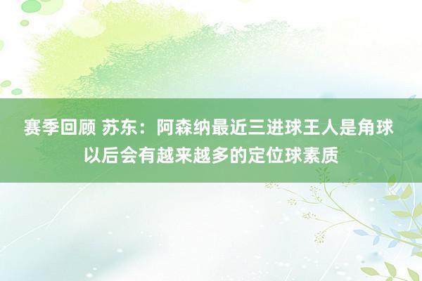 赛季回顾 苏东：阿森纳最近三进球王人是角球 以后会有越来越多的定位球素质