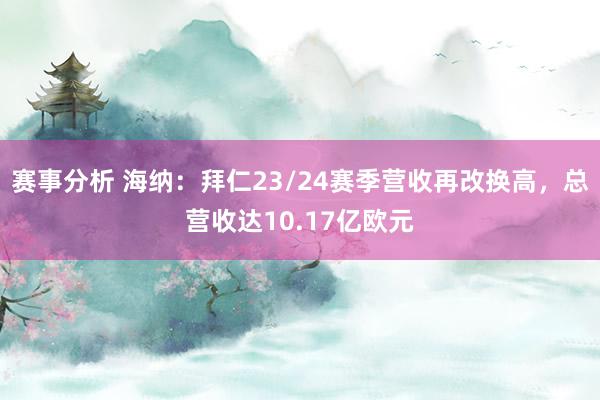 赛事分析 海纳：拜仁23/24赛季营收再改换高，总营收达10.17亿欧元