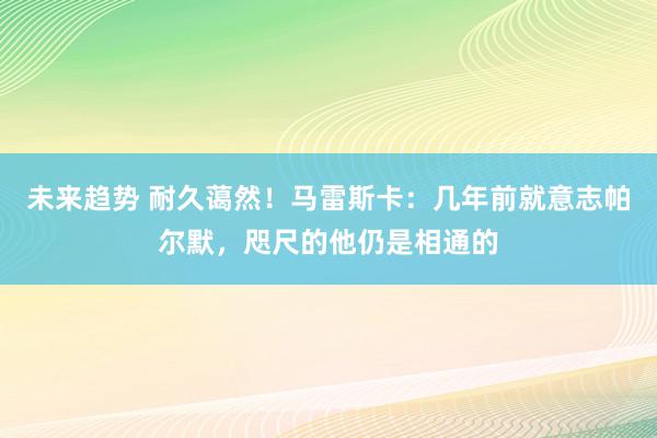 未来趋势 耐久蔼然！马雷斯卡：几年前就意志帕尔默，咫尺的他仍是相通的