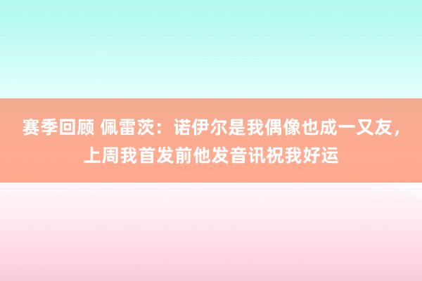 赛季回顾 佩雷茨：诺伊尔是我偶像也成一又友，上周我首发前他发音讯祝我好运