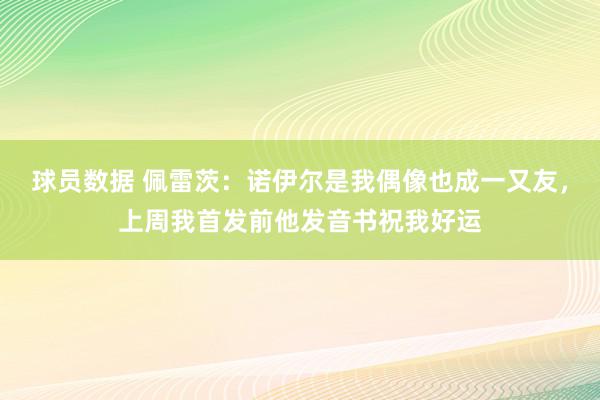 球员数据 佩雷茨：诺伊尔是我偶像也成一又友，上周我首发前他发音书祝我好运