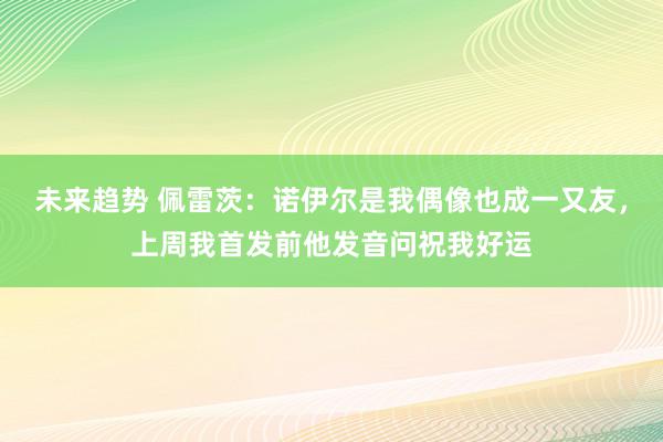 未来趋势 佩雷茨：诺伊尔是我偶像也成一又友，上周我首发前他发音问祝我好运