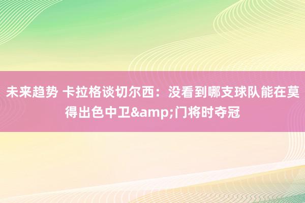 未来趋势 卡拉格谈切尔西：没看到哪支球队能在莫得出色中卫&门将时夺冠