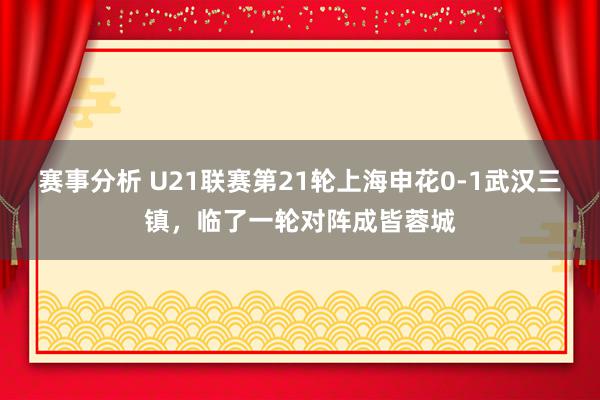 赛事分析 U21联赛第21轮上海申花0-1武汉三镇，临了一轮对阵成皆蓉城